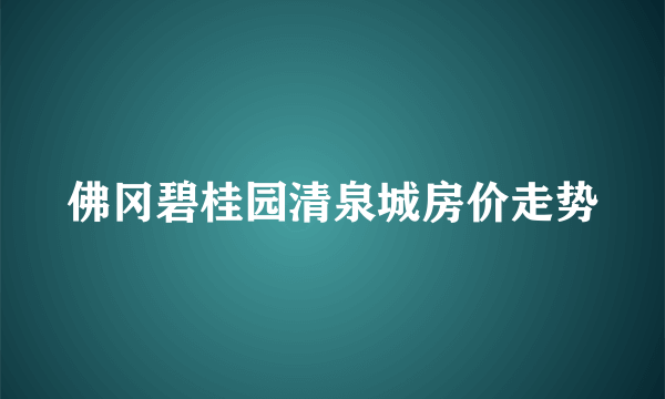 佛冈碧桂园清泉城房价走势