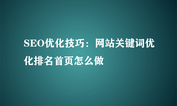 SEO优化技巧：网站关键词优化排名首页怎么做