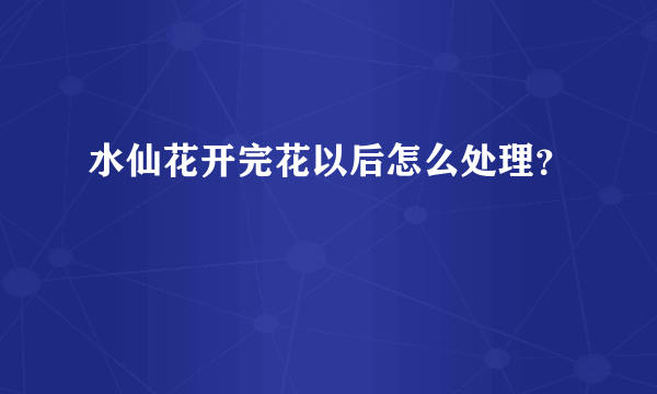 水仙花开完花以后怎么处理？