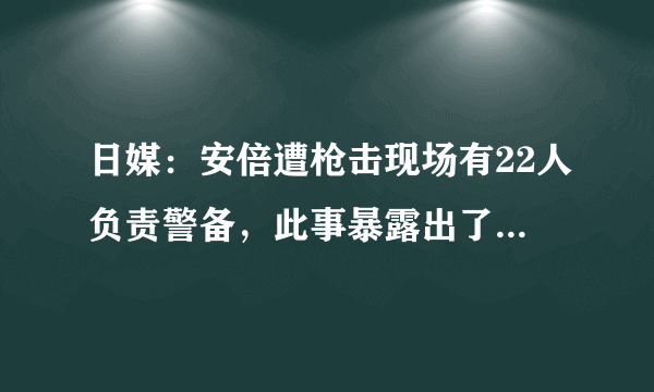 日媒：安倍遭枪击现场有22人负责警备，此事暴露出了哪些问题？