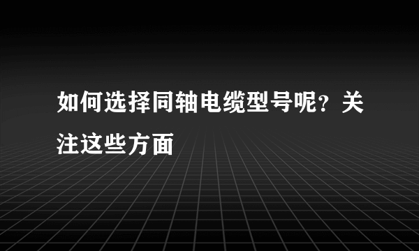 如何选择同轴电缆型号呢？关注这些方面