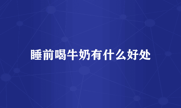 睡前喝牛奶有什么好处