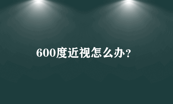 600度近视怎么办？