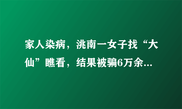 家人染病，洮南一女子找“大仙”瞧看，结果被骗6万余元, 你怎么看？