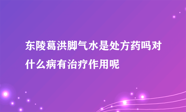 东陵葛洪脚气水是处方药吗对什么病有治疗作用呢