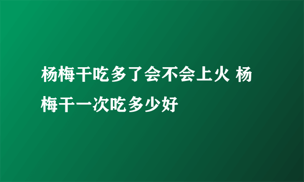杨梅干吃多了会不会上火 杨梅干一次吃多少好
