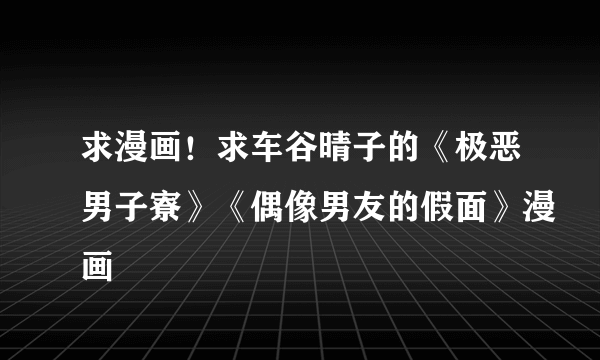 求漫画！求车谷晴子的《极恶男子寮》《偶像男友的假面》漫画