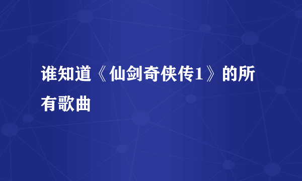 谁知道《仙剑奇侠传1》的所有歌曲