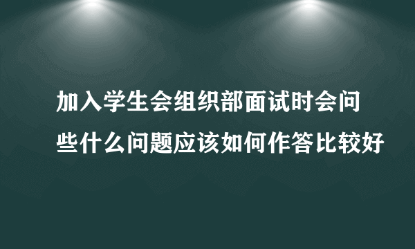 加入学生会组织部面试时会问些什么问题应该如何作答比较好