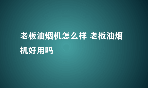 老板油烟机怎么样 老板油烟机好用吗