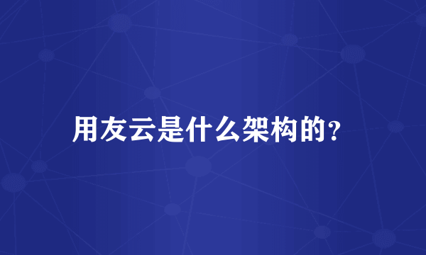 用友云是什么架构的？