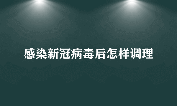 感染新冠病毒后怎样调理