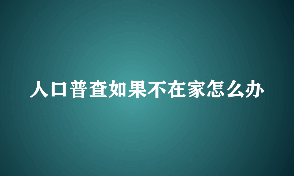 人口普查如果不在家怎么办