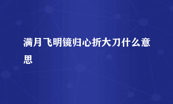 满月飞明镜归心折大刀什么意思