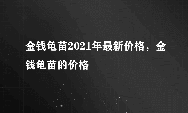 金钱龟苗2021年最新价格，金钱龟苗的价格