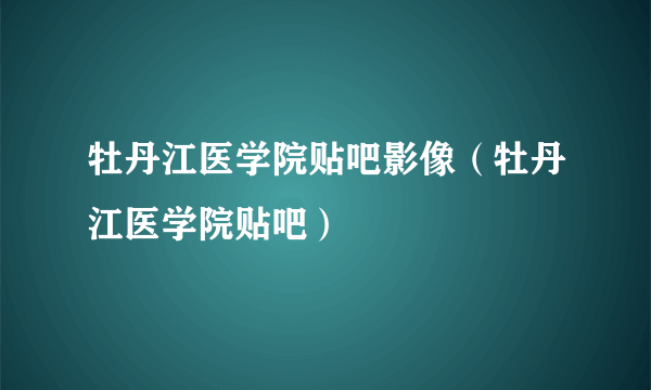 牡丹江医学院贴吧影像（牡丹江医学院贴吧）