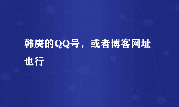 韩庚的QQ号，或者博客网址也行