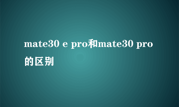 mate30 e pro和mate30 pro的区别