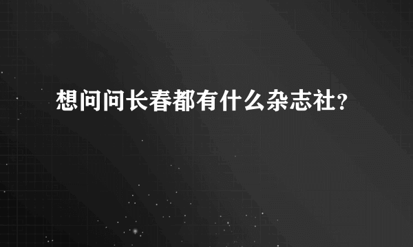 想问问长春都有什么杂志社？