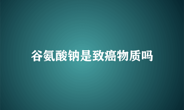 谷氨酸钠是致癌物质吗