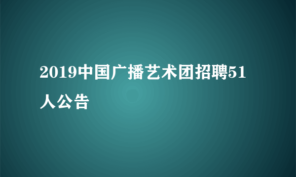 2019中国广播艺术团招聘51人公告