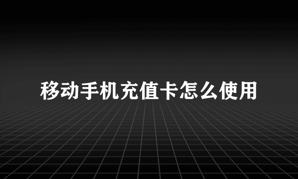移动手机充值卡怎么使用