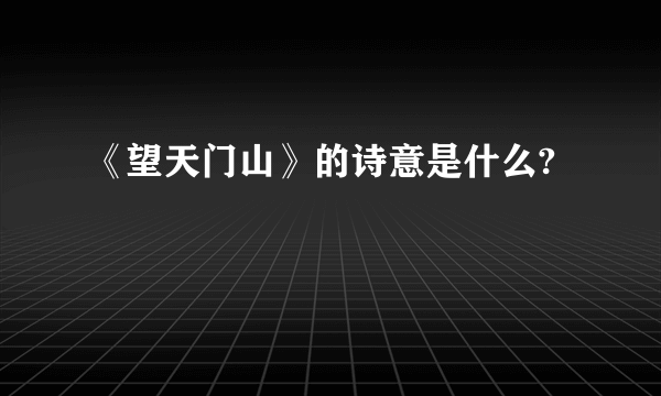 《望天门山》的诗意是什么?