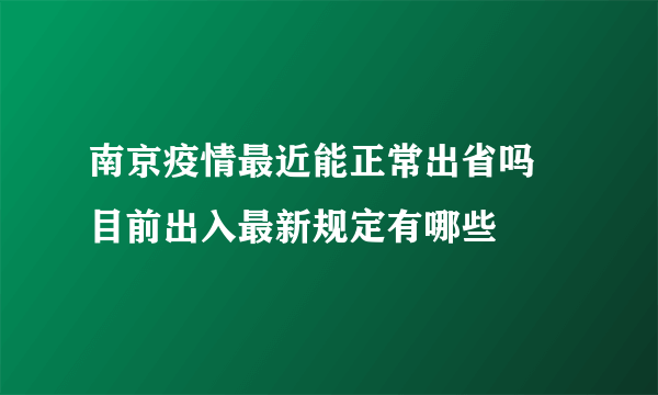 南京疫情最近能正常出省吗 目前出入最新规定有哪些
