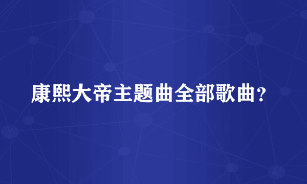 康熙大帝主题曲全部歌曲？