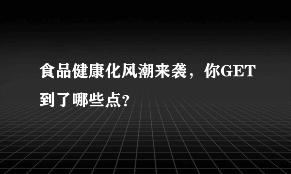 食品健康化风潮来袭，你GET到了哪些点？
