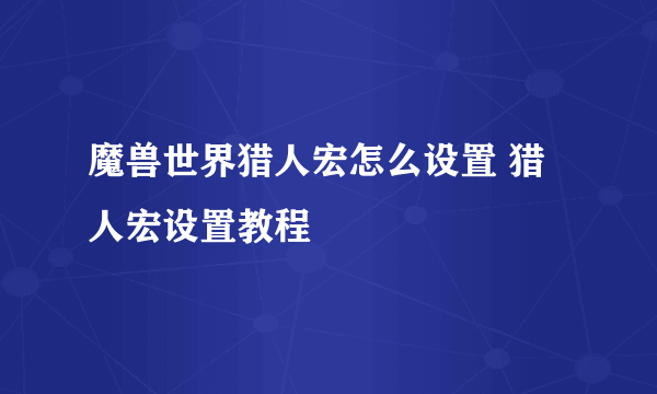 魔兽世界猎人宏怎么设置 猎人宏设置教程