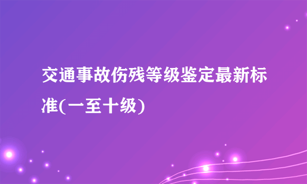 交通事故伤残等级鉴定最新标准(一至十级)