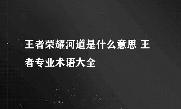 王者荣耀河道是什么意思 王者专业术语大全