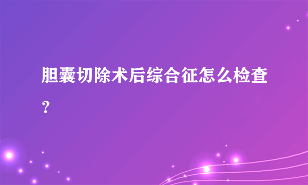 胆囊切除术后综合征怎么检查？