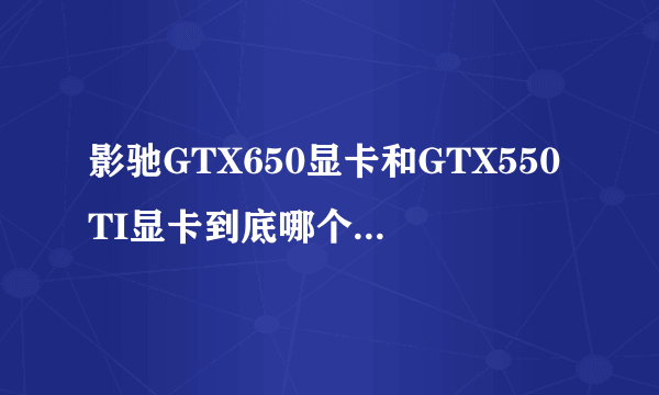 影驰GTX650显卡和GTX550TI显卡到底哪个是性能好的