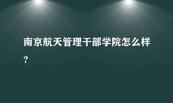 南京航天管理干部学院怎么样？