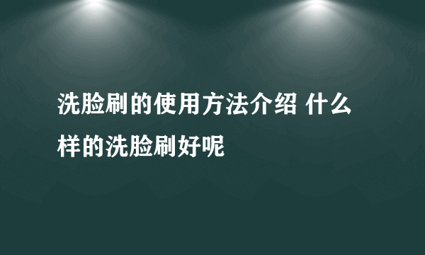 洗脸刷的使用方法介绍 什么样的洗脸刷好呢