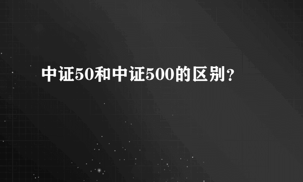 中证50和中证500的区别？
