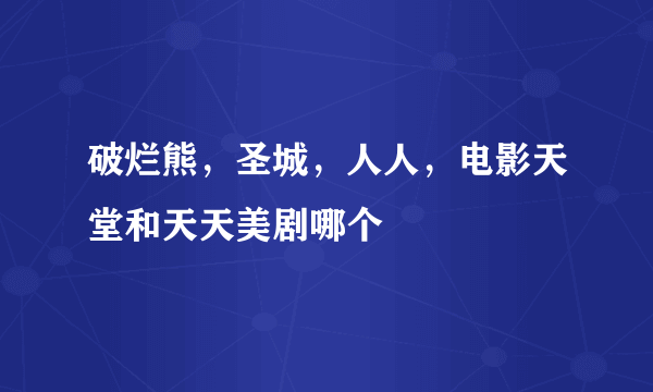 破烂熊，圣城，人人，电影天堂和天天美剧哪个