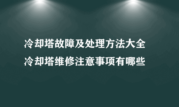冷却塔故障及处理方法大全 冷却塔维修注意事项有哪些