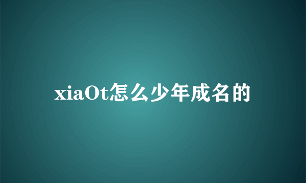 xiaOt怎么少年成名的