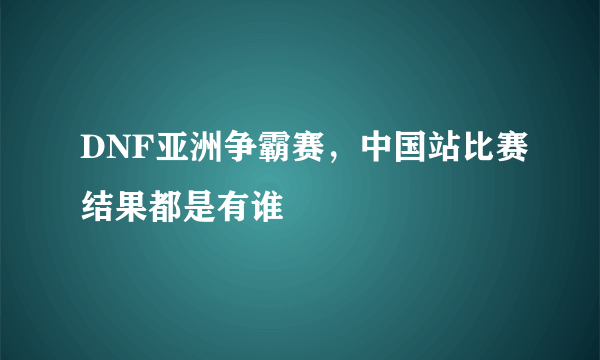 DNF亚洲争霸赛，中国站比赛结果都是有谁