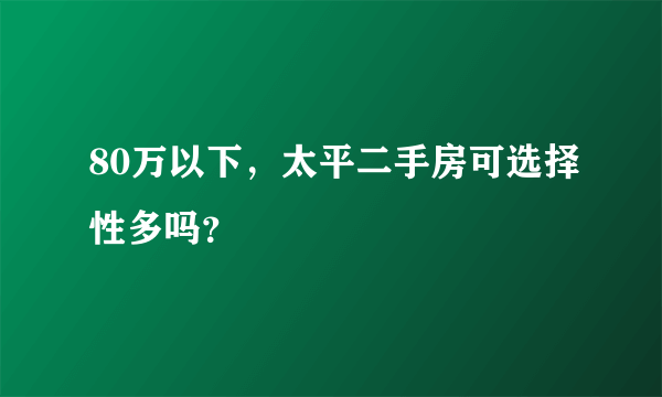80万以下，太平二手房可选择性多吗？