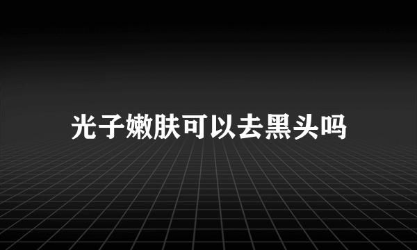 光子嫩肤可以去黑头吗