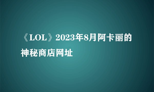 《LOL》2023年8月阿卡丽的神秘商店网址
