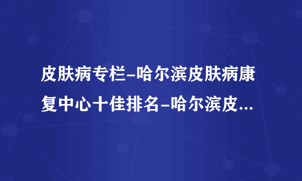 皮肤病专栏-哈尔滨皮肤病康复中心十佳排名-哈尔滨皮肤病医院
