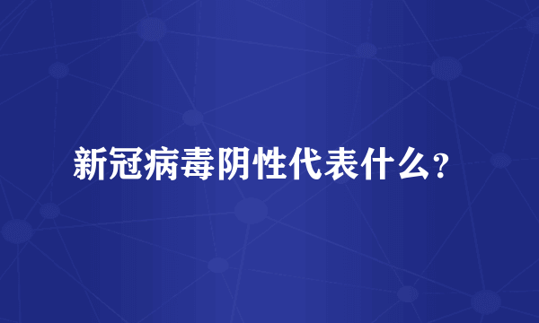 新冠病毒阴性代表什么？
