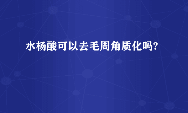 水杨酸可以去毛周角质化吗?