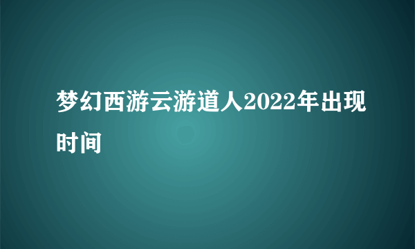 梦幻西游云游道人2022年出现时间