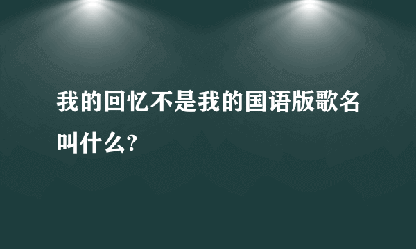 我的回忆不是我的国语版歌名叫什么?